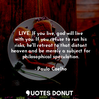 LIVE. If you live, god will live with you. If you refuse to run his risks, he'll retreat to that distant heaven and be merely a subject for philosophical speculation.