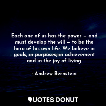 Each one of us has the power — and must develop the will — to be the hero of his own life. We believe in goals, in purposes, in achievement and in the joy of living.