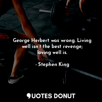  George Herbert was wrong. Living well isn’t the best revenge; loving well is.... - Stephen King - Quotes Donut
