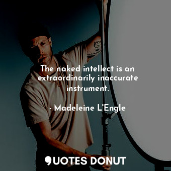 The naked intellect is an extraordinarily inaccurate instrument.