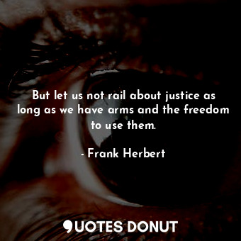 But let us not rail about justice as long as we have arms and the freedom to use them.