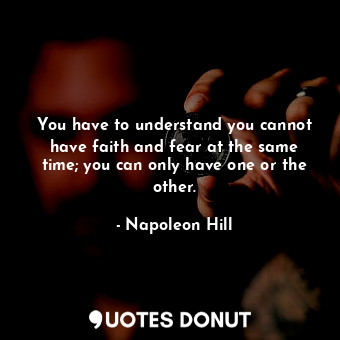 You have to understand you cannot have faith and fear at the same time; you can only have one or the other.