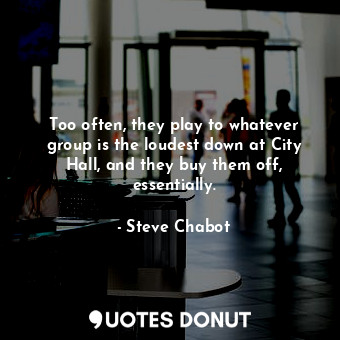  Too often, they play to whatever group is the loudest down at City Hall, and the... - Steve Chabot - Quotes Donut