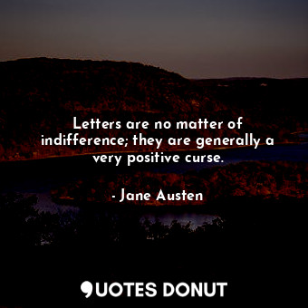 Letters are no matter of indifference; they are generally a very positive curse.