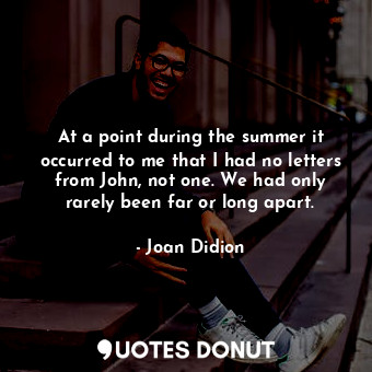  At a point during the summer it occurred to me that I had no letters from John, ... - Joan Didion - Quotes Donut