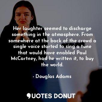 Her laughter seemed to discharge something in the atmosphere. From somewhere at the back of the crowd a single voice started to sing a tune that would have enabled Paul McCartney, had he written it, to buy the world.