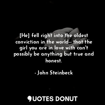 [He] fell right into the oldest conviction in the world-- that the girl you are in love with can't possibly be anything but true and honest.