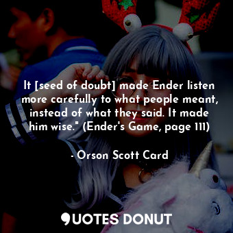 It [seed of doubt] made Ender listen more carefully to what people meant, instead of what they said. It made him wise." (Ender's Game, page 111)