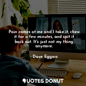  Pain comes at me and I take it, chew it for a few minutes, and spit it back out.... - Dave Eggers - Quotes Donut
