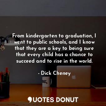From kindergarten to graduation, I went to public schools, and I know that they are a key to being sure that every child has a chance to succeed and to rise in the world.
