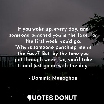  If you woke up, every day, and someone punched you in the face, for the first we... - Dominic Monaghan - Quotes Donut