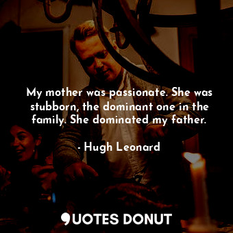 My mother was passionate. She was stubborn, the dominant one in the family. She dominated my father.
