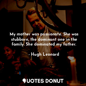  My mother was passionate. She was stubborn, the dominant one in the family. She ... - Hugh Leonard - Quotes Donut