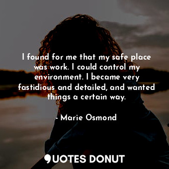  I found for me that my safe place was work. I could control my environment. I be... - Marie Osmond - Quotes Donut