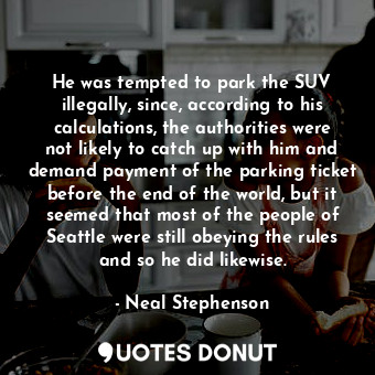 He was tempted to park the SUV illegally, since, according to his calculations, the authorities were not likely to catch up with him and demand payment of the parking ticket before the end of the world, but it seemed that most of the people of Seattle were still obeying the rules and so he did likewise.