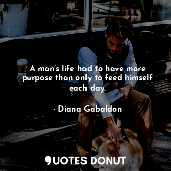  A man’s life had to have more purpose than only to feed himself each day.... - Diana Gabaldon - Quotes Donut