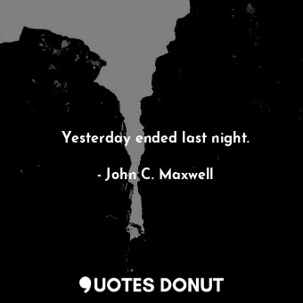  Yesterday ended last night.... - John C. Maxwell - Quotes Donut