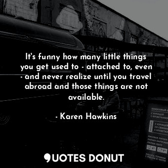  It's funny how many little things you get used to - attached to, even - and neve... - Karen Hawkins - Quotes Donut