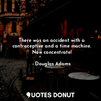  There was an accident with a contraceptive and a time machine. Now concentrate!... - Douglas Adams - Quotes Donut