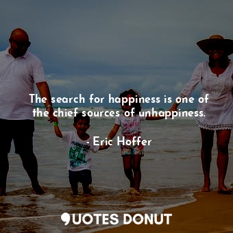 The search for happiness is one of the chief sources of unhappiness.