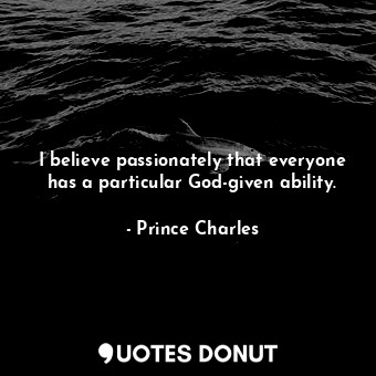  I believe passionately that everyone has a particular God-given ability.... - Prince Charles - Quotes Donut