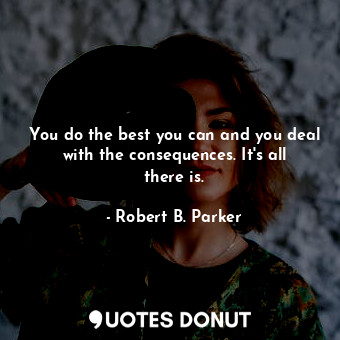  You do the best you can and you deal with the consequences. It's all there is.... - Robert B. Parker - Quotes Donut