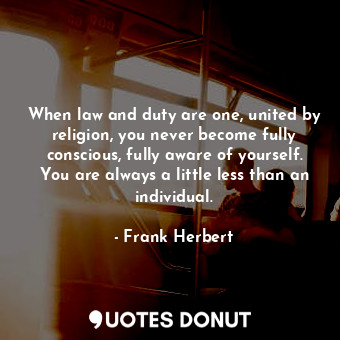  When law and duty are one, united by religion, you never become fully conscious,... - Frank Herbert - Quotes Donut