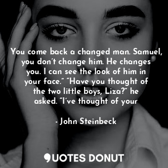  You come back a changed man. Samuel, you don’t change him. He changes you. I can... - John Steinbeck - Quotes Donut