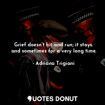 Grief doesn't hit and run; it stays. and sometimes for a very long time.