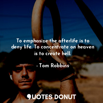  To emphasize the afterlife is to deny life. To concentrate on heaven is to creat... - Tom Robbins - Quotes Donut