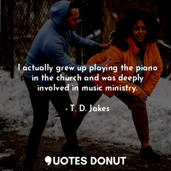  I actually grew up playing the piano in the church and was deeply involved in mu... - T. D. Jakes - Quotes Donut