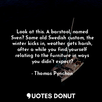  Look at this. A barstool, named Sven? Some old Swedish custom, the winter kicks ... - Thomas Pynchon - Quotes Donut