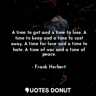 A time to get and a time to lose. A time to keep and a time to cast away. A time for love and a time to hate. A time of war and a time of peace.