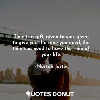  Time is a gift, given to you, given to give you the time you need, the time you ... - Norton Juster - Quotes Donut