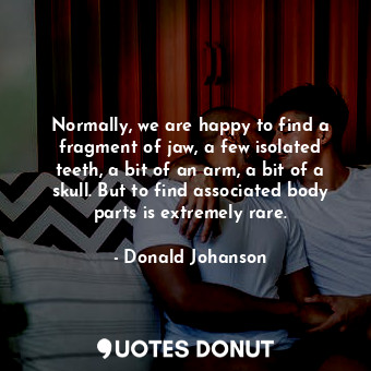  Normally, we are happy to find a fragment of jaw, a few isolated teeth, a bit of... - Donald Johanson - Quotes Donut