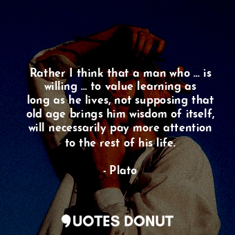  Rather I think that a man who ... is willing ... to value learning as long as he... - Plato - Quotes Donut