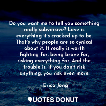  Do you want me to tell you something really subversive? Love is everything it’s ... - Erica Jong - Quotes Donut