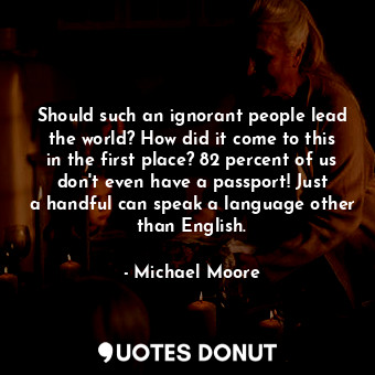  Should such an ignorant people lead the world? How did it come to this in the fi... - Michael Moore - Quotes Donut