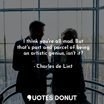  I think you&#39;re all mad. But that&#39;s part and parcel of being an artistic ... - Charles de Lint - Quotes Donut