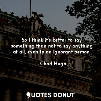  So I think it&#39;s better to say something than not to say anything at all, eve... - Chad Hugo - Quotes Donut
