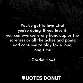  You&#39;ve got to love what you&#39;re doing. If you love it, you can overcome a... - Gordie Howe - Quotes Donut