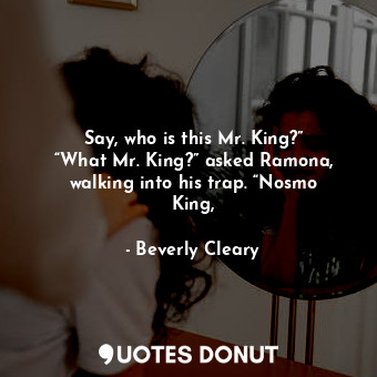Say, who is this Mr. King?” “What Mr. King?” asked Ramona, walking into his trap. “Nosmo King,