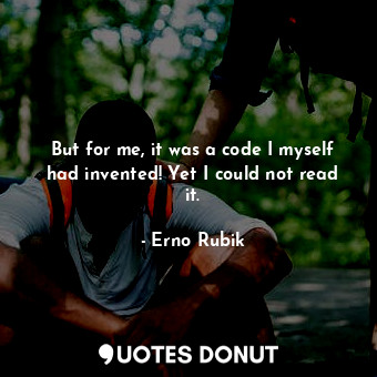 But for me, it was a code I myself had invented! Yet I could not read it.