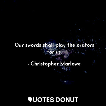  Our swords shall play the orators for us.... - Christopher Marlowe - Quotes Donut