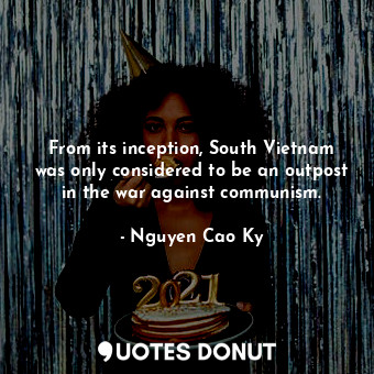 From its inception, South Vietnam was only considered to be an outpost in the war against communism.