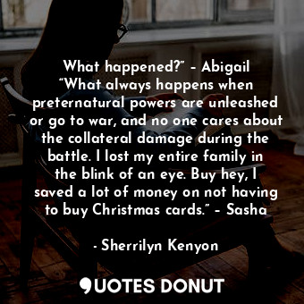 What happened?” – Abigail “What always happens when preternatural powers are unleashed or go to war, and no one cares about the collateral damage during the battle. I lost my entire family in the blink of an eye. Buy hey, I saved a lot of money on not having to buy Christmas cards.” – Sasha