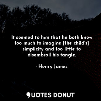  It seemed to him that he both knew too much to imagine [the child's] simplicity ... - Henry James - Quotes Donut
