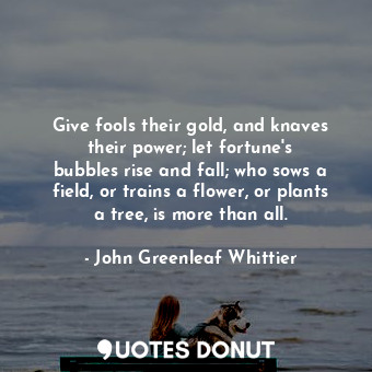  Give fools their gold, and knaves their power; let fortune&#39;s bubbles rise an... - John Greenleaf Whittier - Quotes Donut