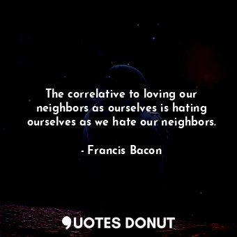  The correlative to loving our neighbors as ourselves is hating ourselves as we h... - Francis Bacon - Quotes Donut