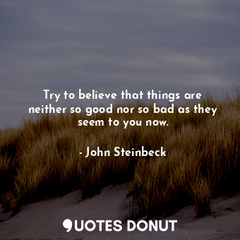  Try to believe that things are neither so good nor so bad as they seem to you no... - John Steinbeck - Quotes Donut